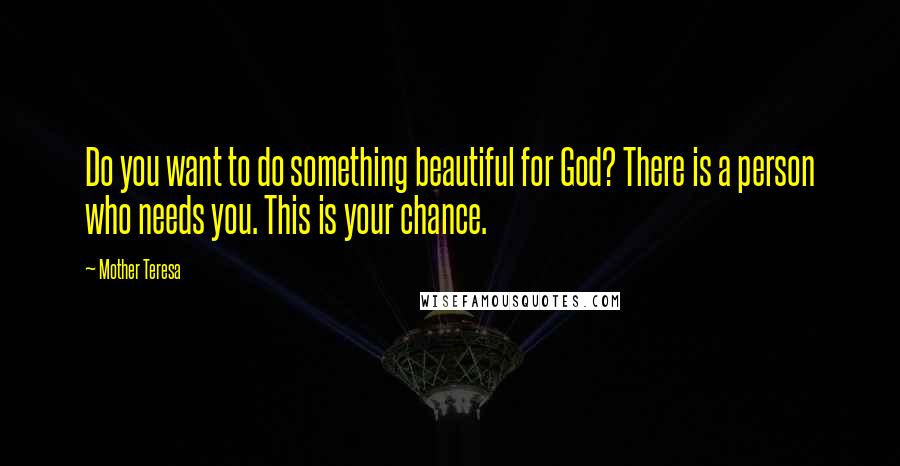 Mother Teresa Quotes: Do you want to do something beautiful for God? There is a person who needs you. This is your chance.