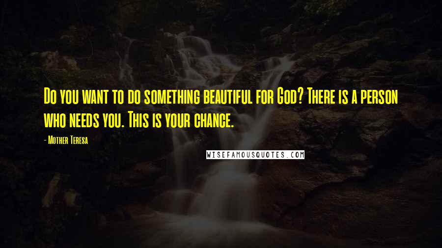 Mother Teresa Quotes: Do you want to do something beautiful for God? There is a person who needs you. This is your chance.