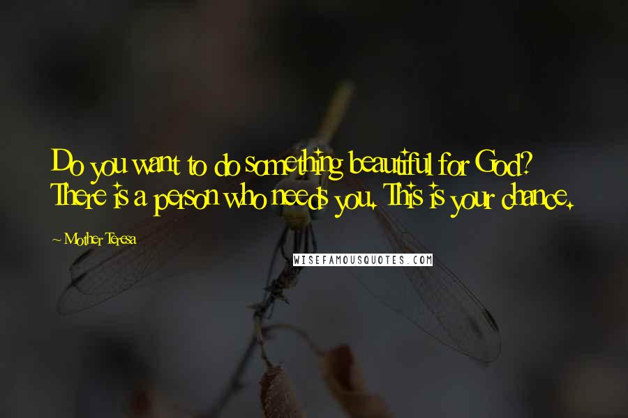 Mother Teresa Quotes: Do you want to do something beautiful for God? There is a person who needs you. This is your chance.