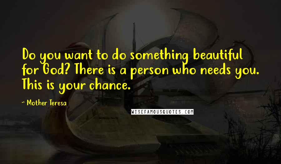 Mother Teresa Quotes: Do you want to do something beautiful for God? There is a person who needs you. This is your chance.