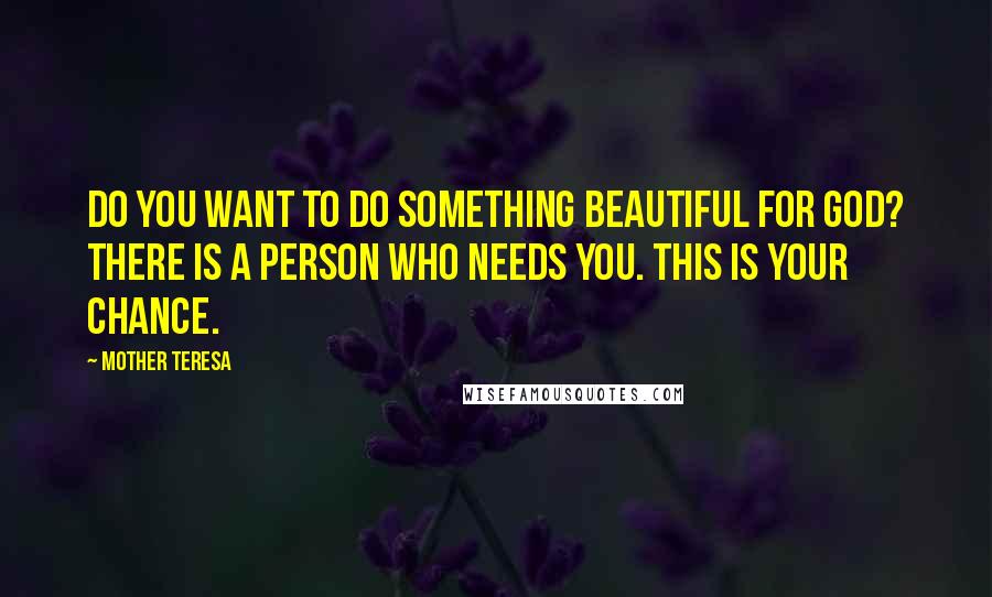 Mother Teresa Quotes: Do you want to do something beautiful for God? There is a person who needs you. This is your chance.