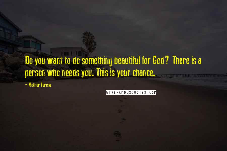 Mother Teresa Quotes: Do you want to do something beautiful for God? There is a person who needs you. This is your chance.