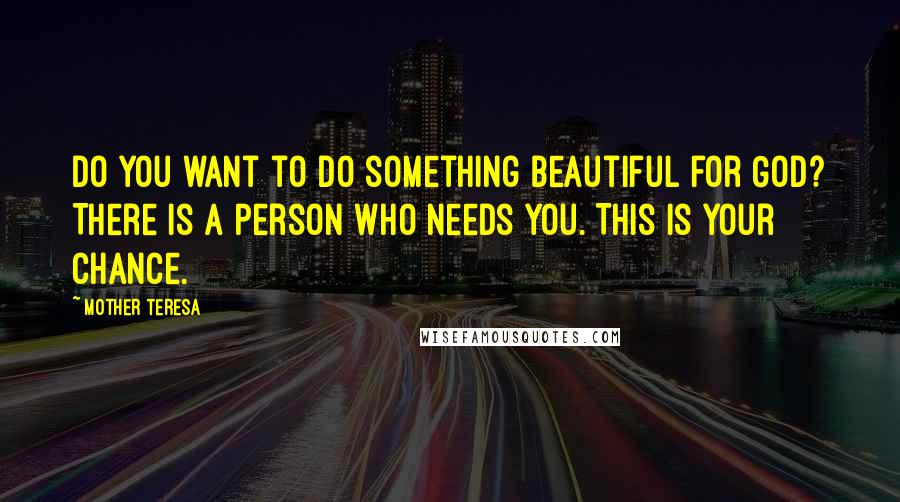 Mother Teresa Quotes: Do you want to do something beautiful for God? There is a person who needs you. This is your chance.