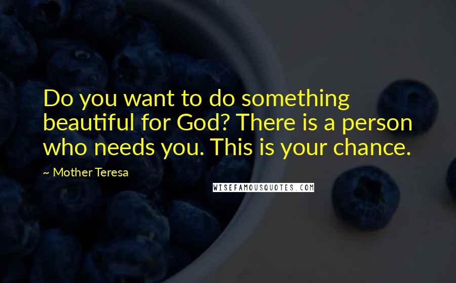 Mother Teresa Quotes: Do you want to do something beautiful for God? There is a person who needs you. This is your chance.