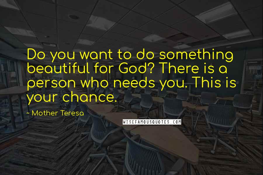 Mother Teresa Quotes: Do you want to do something beautiful for God? There is a person who needs you. This is your chance.