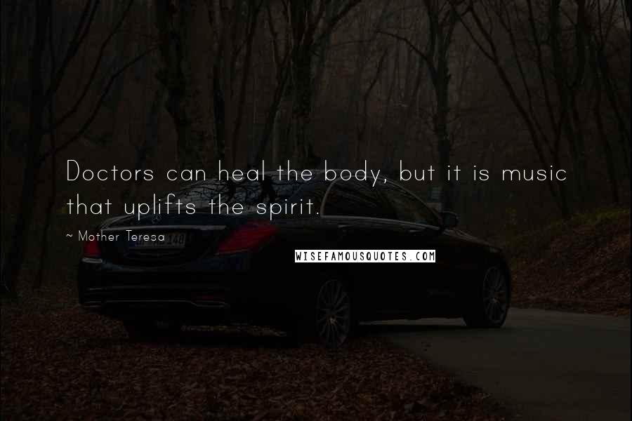 Mother Teresa Quotes: Doctors can heal the body, but it is music that uplifts the spirit.