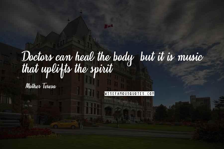 Mother Teresa Quotes: Doctors can heal the body, but it is music that uplifts the spirit.