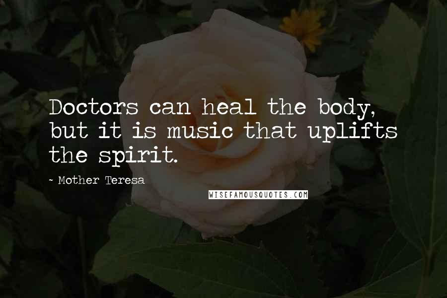 Mother Teresa Quotes: Doctors can heal the body, but it is music that uplifts the spirit.