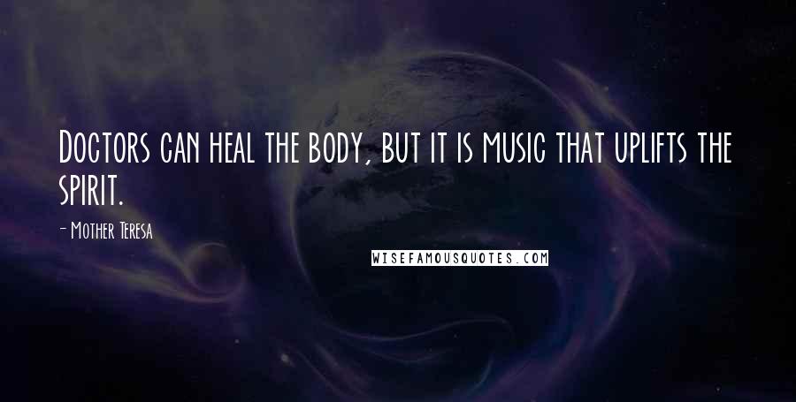 Mother Teresa Quotes: Doctors can heal the body, but it is music that uplifts the spirit.