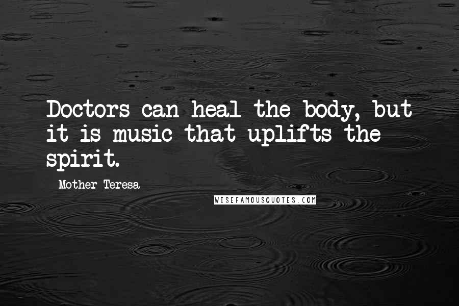 Mother Teresa Quotes: Doctors can heal the body, but it is music that uplifts the spirit.