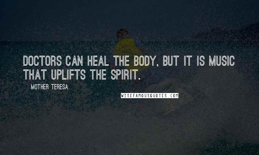 Mother Teresa Quotes: Doctors can heal the body, but it is music that uplifts the spirit.
