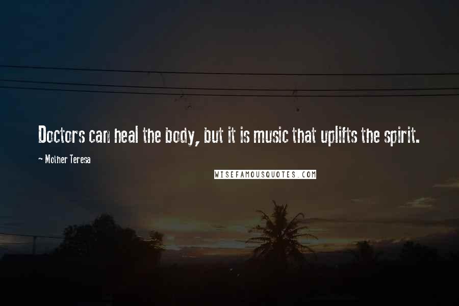 Mother Teresa Quotes: Doctors can heal the body, but it is music that uplifts the spirit.