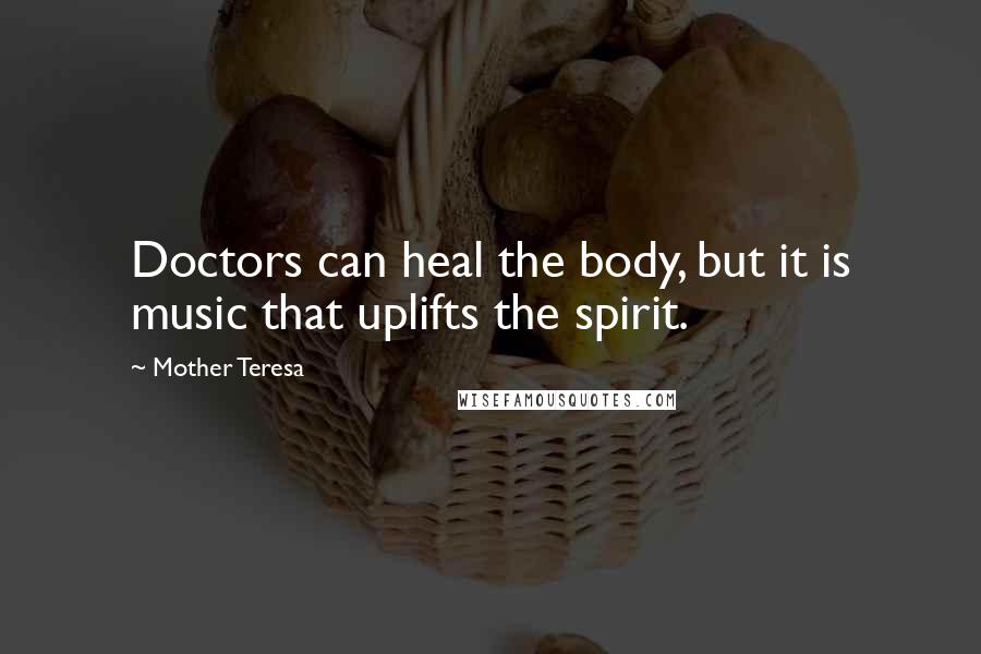 Mother Teresa Quotes: Doctors can heal the body, but it is music that uplifts the spirit.