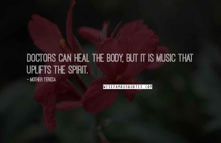 Mother Teresa Quotes: Doctors can heal the body, but it is music that uplifts the spirit.