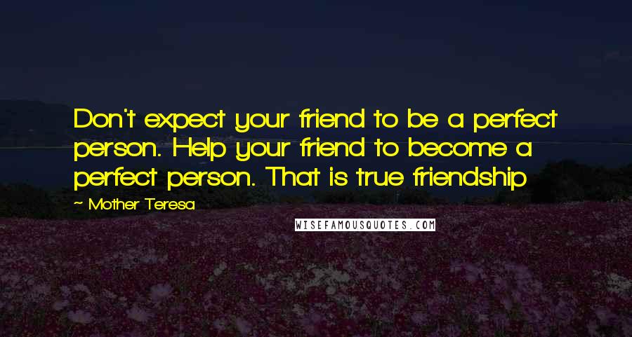 Mother Teresa Quotes: Don't expect your friend to be a perfect person. Help your friend to become a perfect person. That is true friendship