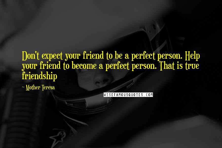 Mother Teresa Quotes: Don't expect your friend to be a perfect person. Help your friend to become a perfect person. That is true friendship