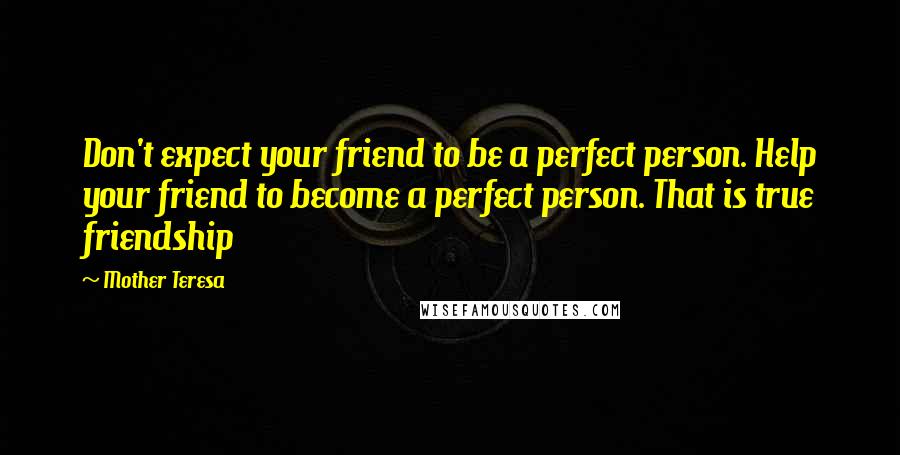 Mother Teresa Quotes: Don't expect your friend to be a perfect person. Help your friend to become a perfect person. That is true friendship