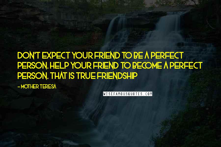 Mother Teresa Quotes: Don't expect your friend to be a perfect person. Help your friend to become a perfect person. That is true friendship