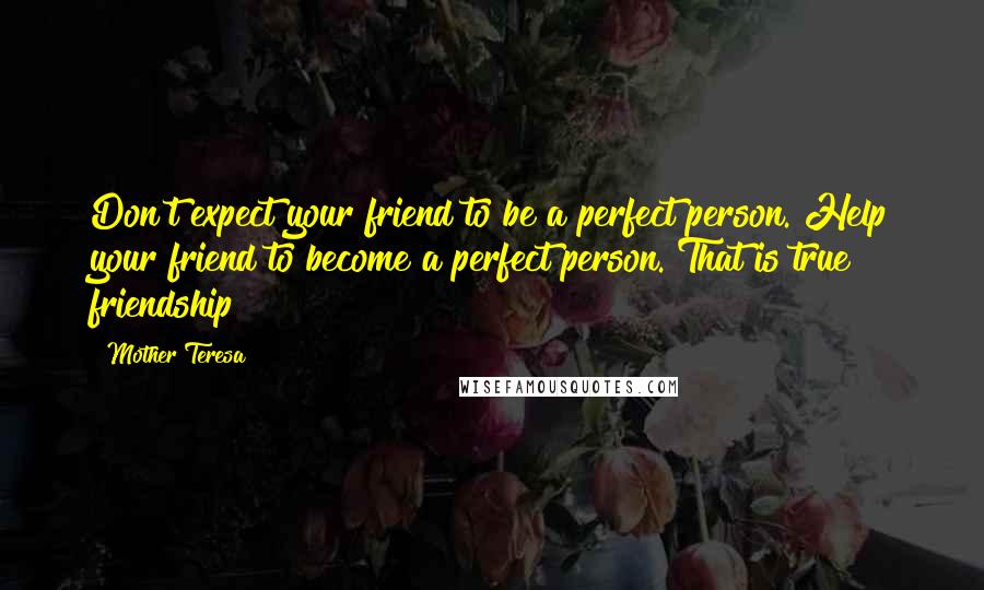 Mother Teresa Quotes: Don't expect your friend to be a perfect person. Help your friend to become a perfect person. That is true friendship