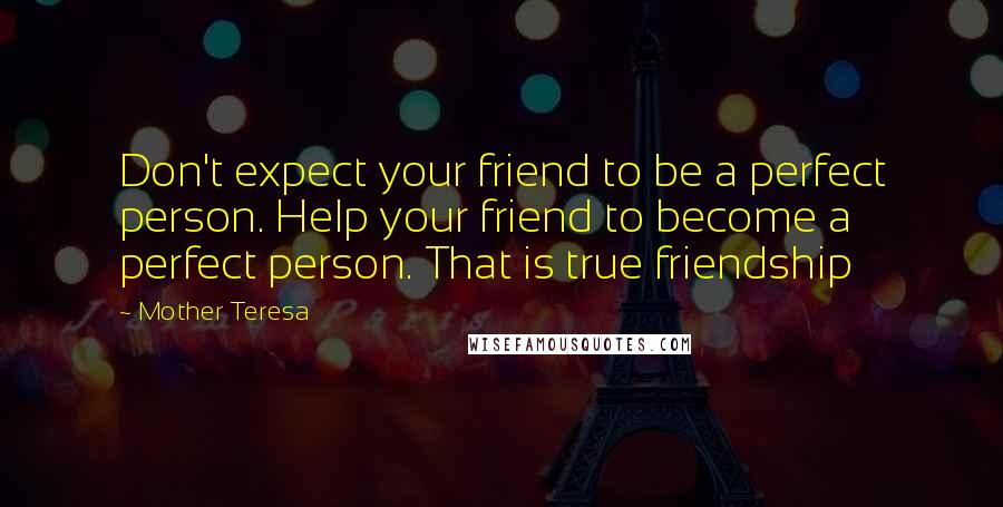 Mother Teresa Quotes: Don't expect your friend to be a perfect person. Help your friend to become a perfect person. That is true friendship
