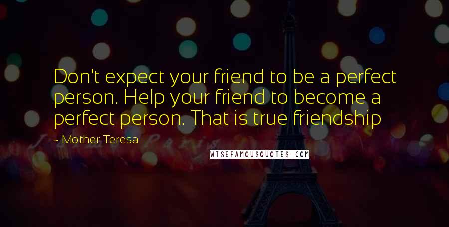 Mother Teresa Quotes: Don't expect your friend to be a perfect person. Help your friend to become a perfect person. That is true friendship