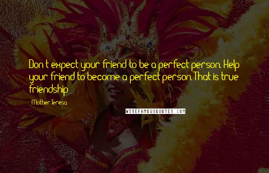 Mother Teresa Quotes: Don't expect your friend to be a perfect person. Help your friend to become a perfect person. That is true friendship