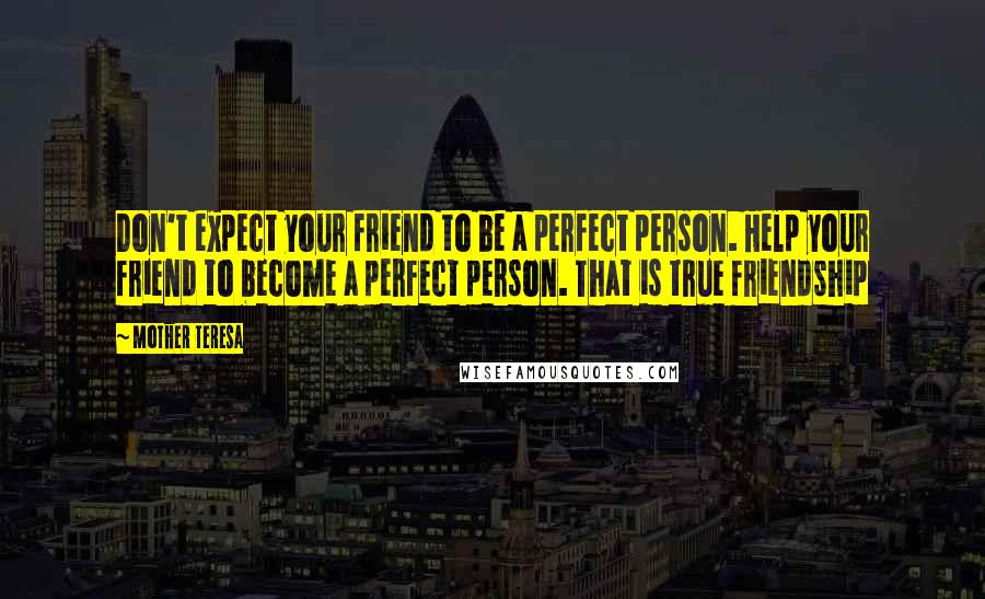 Mother Teresa Quotes: Don't expect your friend to be a perfect person. Help your friend to become a perfect person. That is true friendship