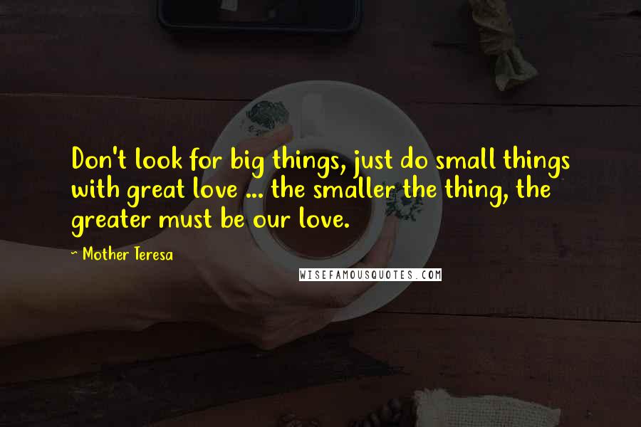 Mother Teresa Quotes: Don't look for big things, just do small things with great love ... the smaller the thing, the greater must be our love.