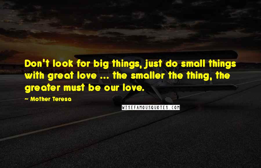 Mother Teresa Quotes: Don't look for big things, just do small things with great love ... the smaller the thing, the greater must be our love.