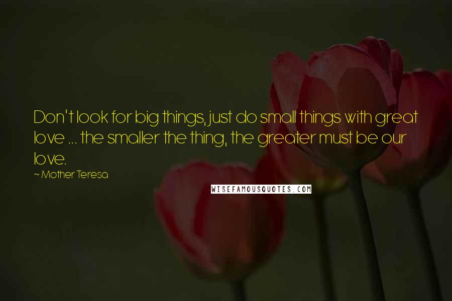 Mother Teresa Quotes: Don't look for big things, just do small things with great love ... the smaller the thing, the greater must be our love.