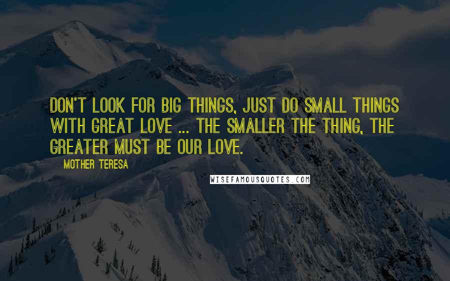 Mother Teresa Quotes: Don't look for big things, just do small things with great love ... the smaller the thing, the greater must be our love.