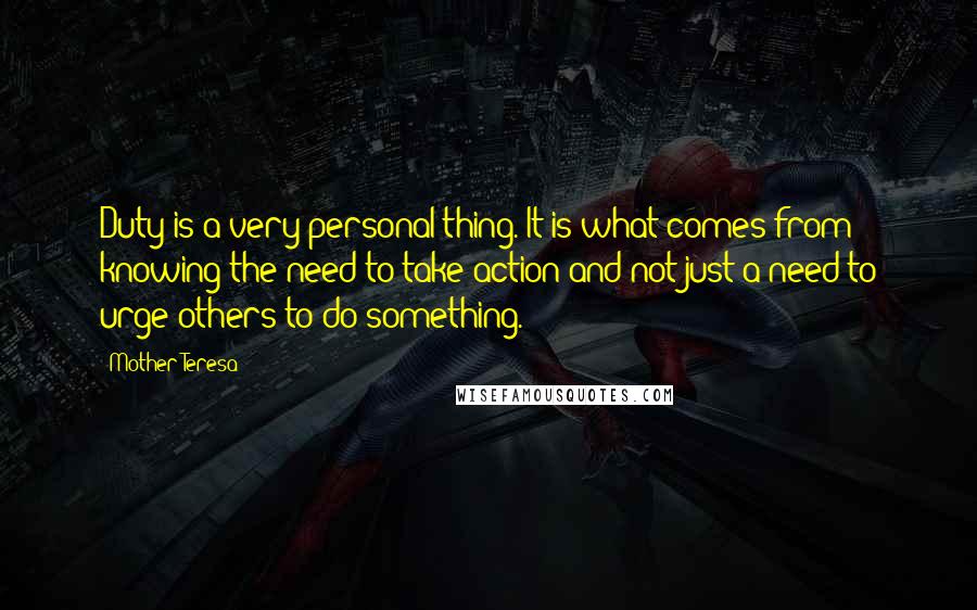 Mother Teresa Quotes: Duty is a very personal thing. It is what comes from knowing the need to take action and not just a need to urge others to do something.