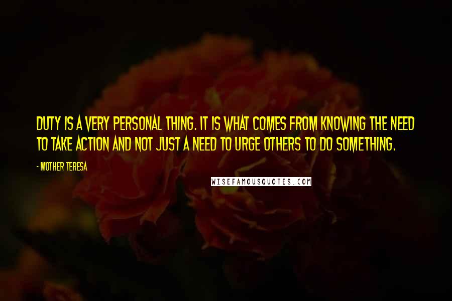 Mother Teresa Quotes: Duty is a very personal thing. It is what comes from knowing the need to take action and not just a need to urge others to do something.