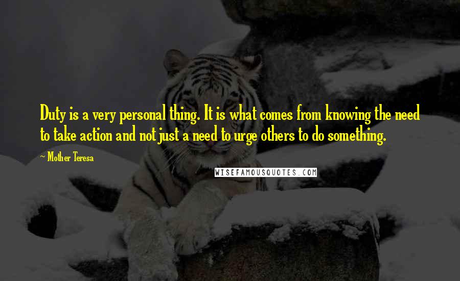 Mother Teresa Quotes: Duty is a very personal thing. It is what comes from knowing the need to take action and not just a need to urge others to do something.