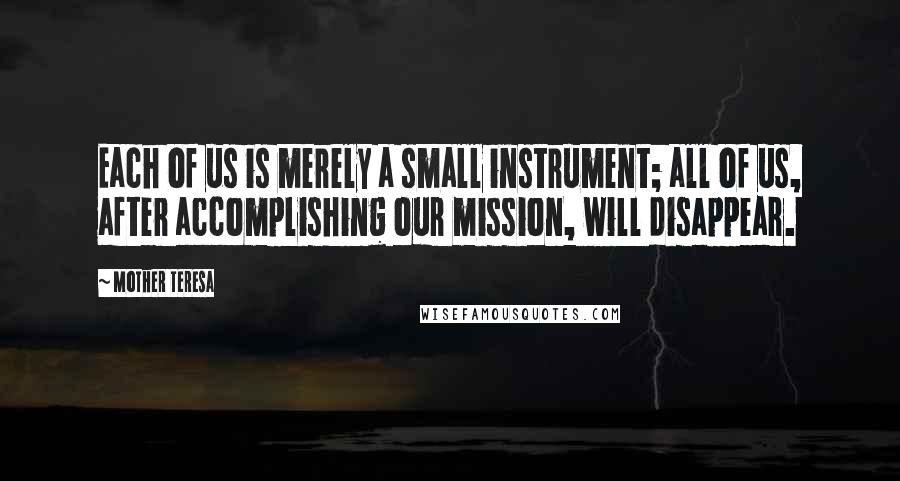 Mother Teresa Quotes: Each of us is merely a small instrument; all of us, after accomplishing our mission, will disappear.