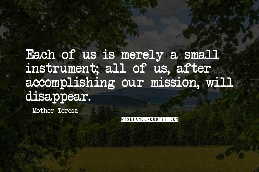 Mother Teresa Quotes: Each of us is merely a small instrument; all of us, after accomplishing our mission, will disappear.