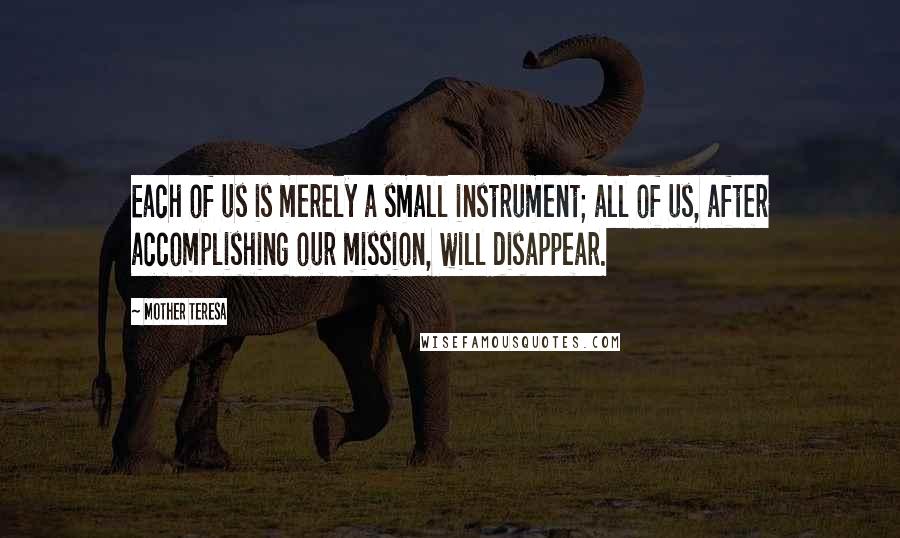 Mother Teresa Quotes: Each of us is merely a small instrument; all of us, after accomplishing our mission, will disappear.