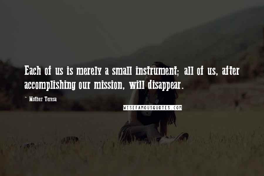 Mother Teresa Quotes: Each of us is merely a small instrument; all of us, after accomplishing our mission, will disappear.