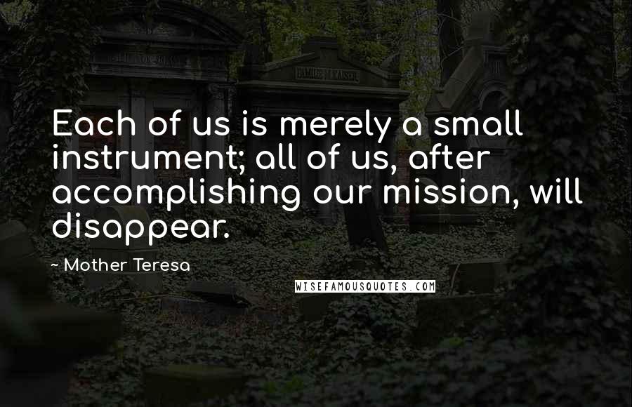 Mother Teresa Quotes: Each of us is merely a small instrument; all of us, after accomplishing our mission, will disappear.