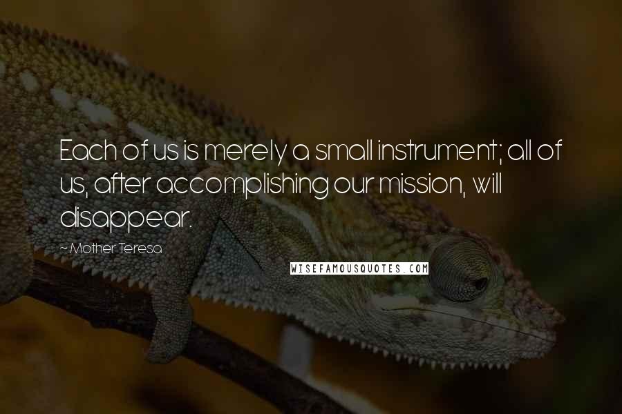 Mother Teresa Quotes: Each of us is merely a small instrument; all of us, after accomplishing our mission, will disappear.