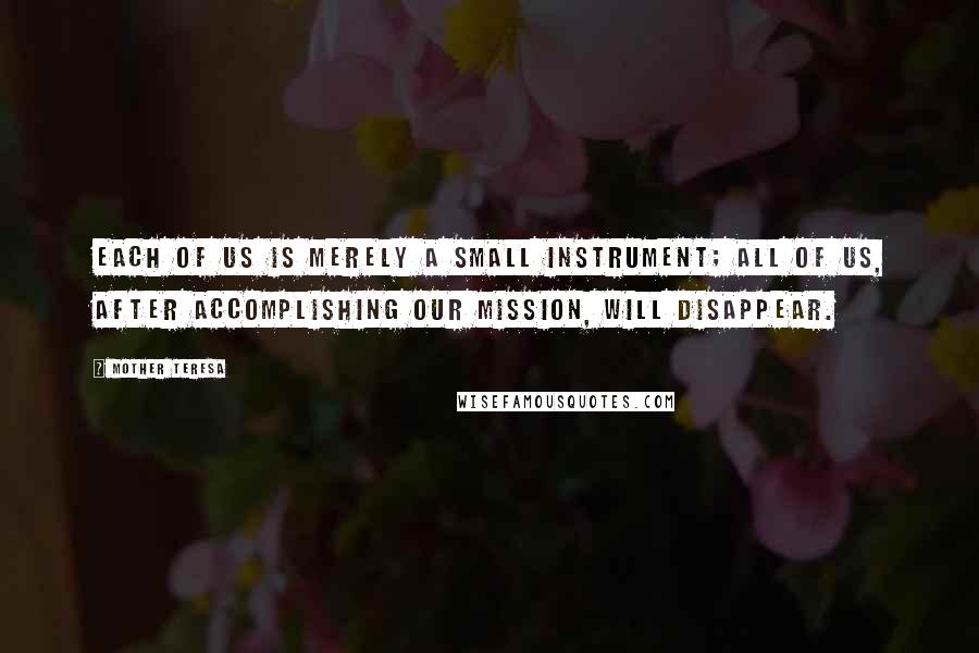 Mother Teresa Quotes: Each of us is merely a small instrument; all of us, after accomplishing our mission, will disappear.