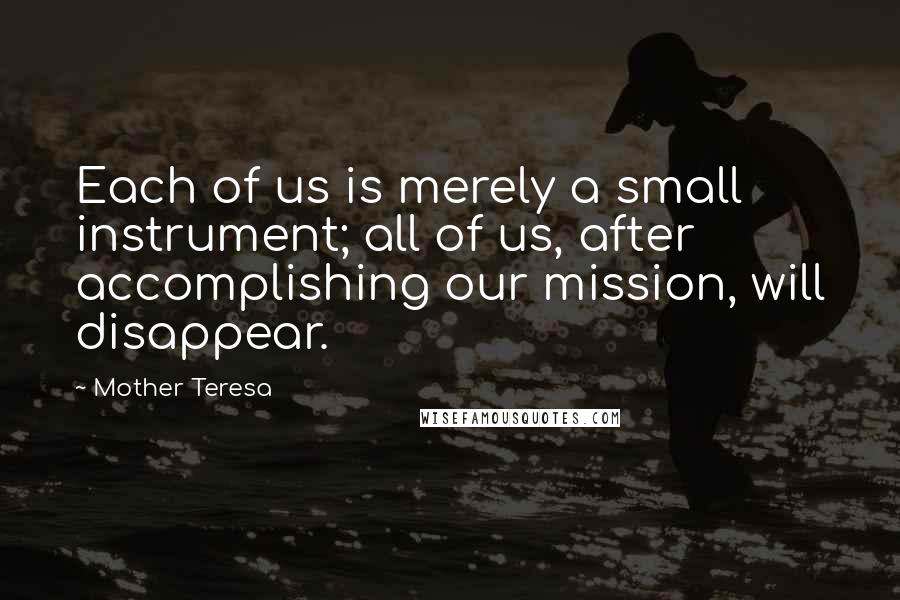 Mother Teresa Quotes: Each of us is merely a small instrument; all of us, after accomplishing our mission, will disappear.