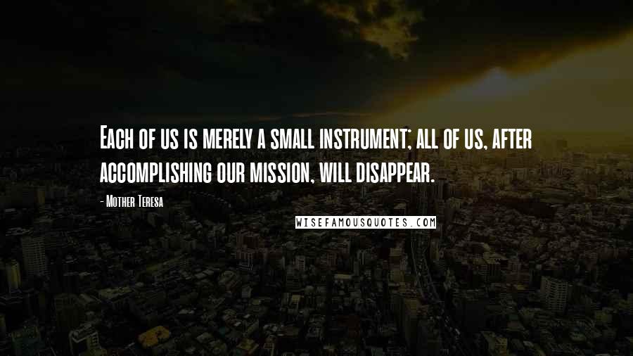 Mother Teresa Quotes: Each of us is merely a small instrument; all of us, after accomplishing our mission, will disappear.