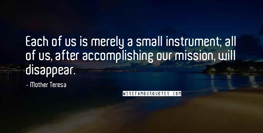 Mother Teresa Quotes: Each of us is merely a small instrument; all of us, after accomplishing our mission, will disappear.