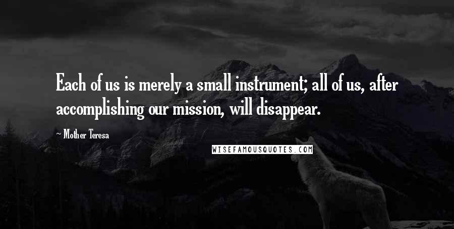 Mother Teresa Quotes: Each of us is merely a small instrument; all of us, after accomplishing our mission, will disappear.