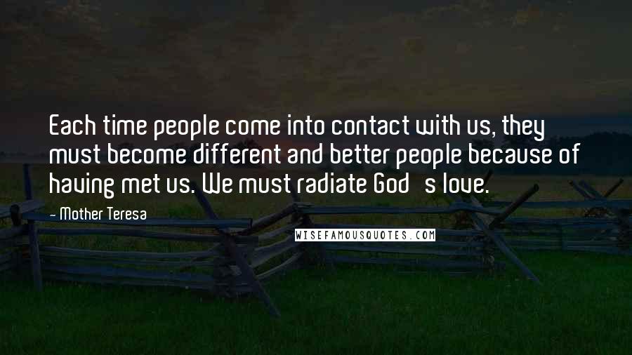 Mother Teresa Quotes: Each time people come into contact with us, they must become different and better people because of having met us. We must radiate God's love.
