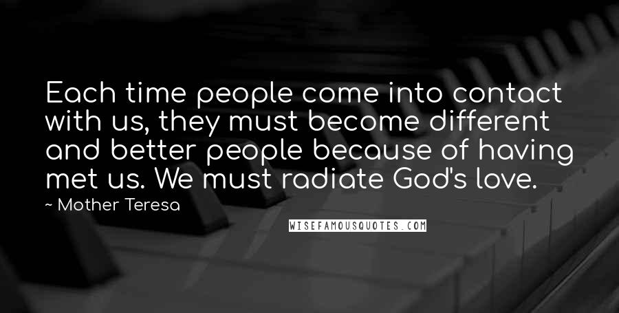 Mother Teresa Quotes: Each time people come into contact with us, they must become different and better people because of having met us. We must radiate God's love.