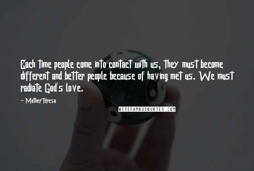 Mother Teresa Quotes: Each time people come into contact with us, they must become different and better people because of having met us. We must radiate God's love.