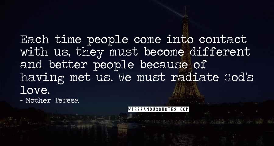 Mother Teresa Quotes: Each time people come into contact with us, they must become different and better people because of having met us. We must radiate God's love.