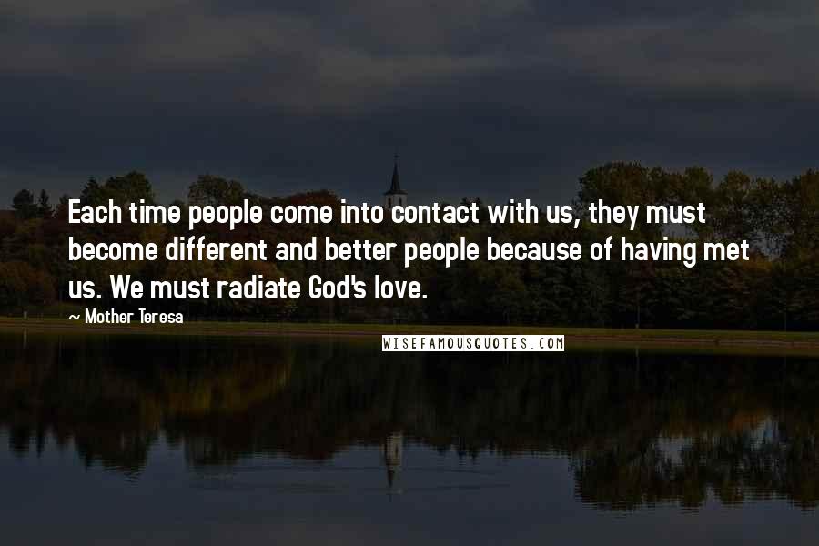 Mother Teresa Quotes: Each time people come into contact with us, they must become different and better people because of having met us. We must radiate God's love.